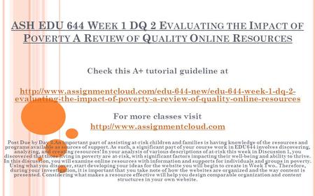 ASH EDU 644 W EEK 1 DQ 2 E VALUATING THE I MPACT OF P OVERTY A R EVIEW OF Q UALITY O NLINE R ESOURCES Check this A+ tutorial guideline at