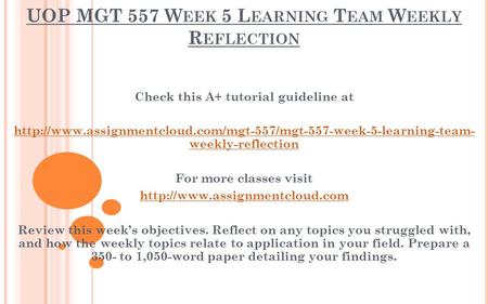 UOP MGT 557 W EEK 5 L EARNING T EAM W EEKLY R EFLECTION Check this A+ tutorial guideline at