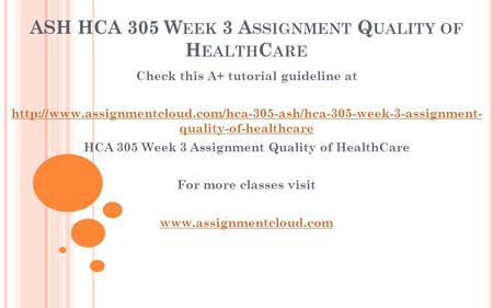 ASH HCA 305 W EEK 3 A SSIGNMENT Q UALITY OF H EALTH C ARE Check this A+ tutorial guideline at