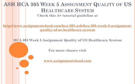 ASH HCA 305 W EEK 5 A SSIGNMENT Q UALITY OF US H EALTHCARE S YSTEM Check this A+ tutorial guideline at