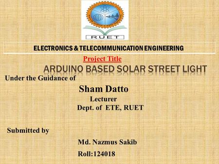 Under the Guidance of Sham Datto Lecturer Dept. of ETE, RUET Submitted by Md. Nazmus Sakib Roll: Project Title ELECTRONICS & TELECOMMUNICATION ENGINEERING.