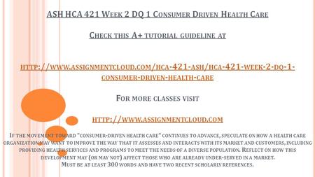 ASH HCA 421 W EEK 2 DQ 1 C ONSUMER D RIVEN H EALTH C ARE C HECK THIS A+ TUTORIAL GUIDELINE AT HTTP :// WWW. ASSIGNMENTCLOUD. COM / HCA ASH / HCA.