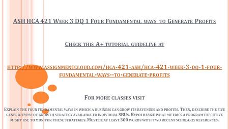 ASH HCA 421 W EEK 3 DQ 1 F OUR F UNDAMENTAL WAYS TO G ENERATE P ROFITS C HECK THIS A+ TUTORIAL GUIDELINE AT HTTP :// WWW. ASSIGNMENTCLOUD. COM / HCA -421-