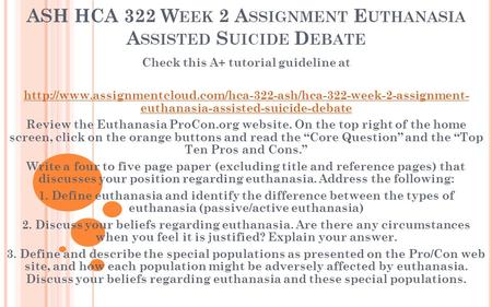 ASH HCA 322 W EEK 2 A SSIGNMENT E UTHANASIA A SSISTED S UICIDE D EBATE Check this A+ tutorial guideline at