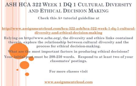 ASH HCA 322 W EEK 1 DQ 1 C ULTURAL D IVERSITY AND E THICAL D ECISION M AKING Check this A+ tutorial guideline at