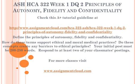 ASH HCA 322 W EEK 1 DQ 2 P RINCIPLES OF A UTONOMY, F IDELITY AND C ONFIDENTIALITY Check this A+ tutorial guideline at