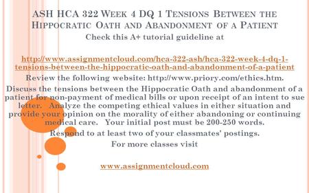 ASH HCA 322 W EEK 4 DQ 1 T ENSIONS B ETWEEN THE H IPPOCRATIC O ATH AND A BANDONMENT OF A P ATIENT Check this A+ tutorial guideline at