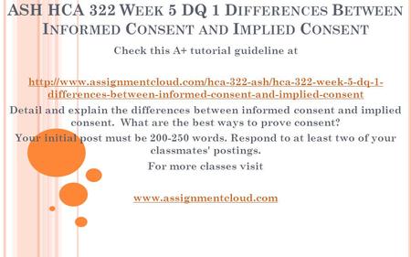 ASH HCA 322 W EEK 5 DQ 1 D IFFERENCES B ETWEEN I NFORMED C ONSENT AND I MPLIED C ONSENT Check this A+ tutorial guideline at