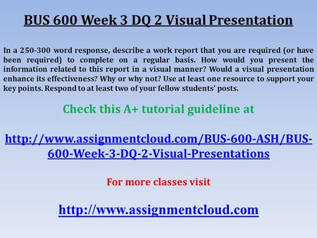 BUS 600 Week 3 DQ 2 Visual Presentation In a word response, describe a work report that you are required (or have been required) to complete on.
