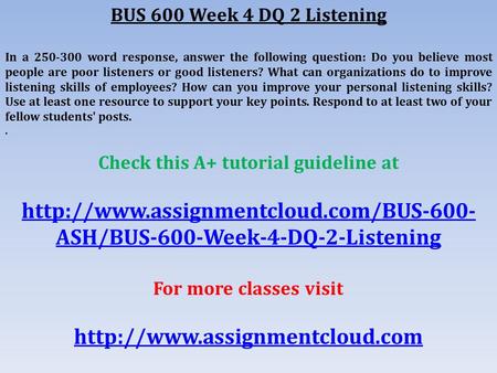 BUS 600 Week 4 DQ 2 Listening In a word response, answer the following question: Do you believe most people are poor listeners or good listeners?