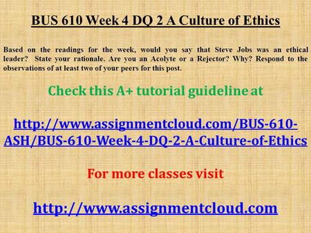 BUS 610 Week 4 DQ 2 A Culture of Ethics Based on the readings for the week, would you say that Steve Jobs was an ethical leader? State your rationale.