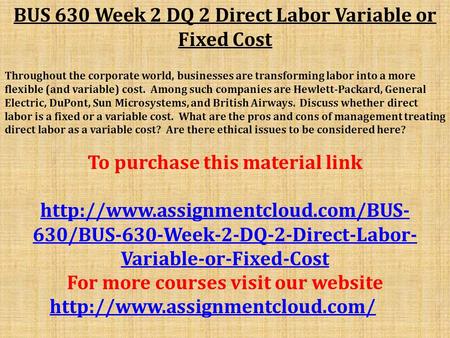 BUS 630 Week 2 DQ 2 Direct Labor Variable or Fixed Cost Throughout the corporate world, businesses are transforming labor into a more flexible (and variable)