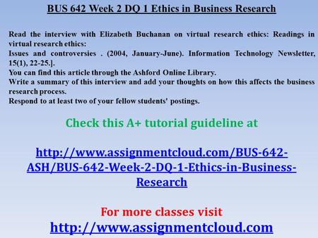 BUS 642 Week 2 DQ 1 Ethics in Business Research Read the interview with Elizabeth Buchanan on virtual research ethics: Readings in virtual research ethics: