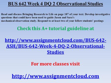 BUS 642 Week 4 DQ 2 Observational Studies Read and discuss Bringing Research to Life on page 187 of your text. Develop investigative questions that could.