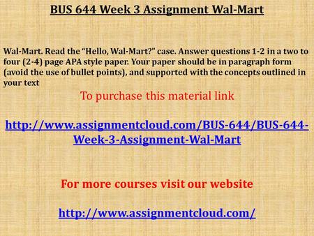 BUS 644 Week 3 Assignment Wal-Mart Wal-Mart. Read the “Hello, Wal-Mart?” case. Answer questions 1-2 in a two to four (2-4) page APA style paper. Your paper.