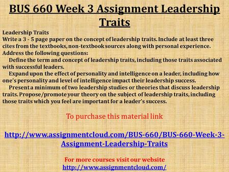 BUS 660 Week 3 Assignment Leadership Traits Leadership Traits Write a page paper on the concept of leadership traits. Include at least three cites.