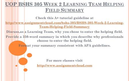 UOP BSHS 305 W EEK 2 L EARNING T EAM H ELPING F IELD S UMMARY Check this A+ tutorial guideline at