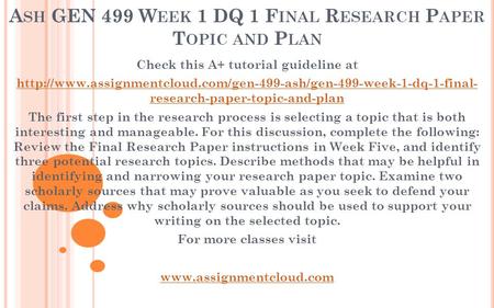 A SH GEN 499 W EEK 1 DQ 1 F INAL R ESEARCH P APER T OPIC AND P LAN Check this A+ tutorial guideline at
