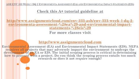 ASH ENV 333 W EEK 1 DQ 2 E NVIRONMENTA A SSESSMENT (EA) AND E NVIRONMENTAL I MPACT -S TATEMENTS (EIS) Check this A+ tutorial guideline at