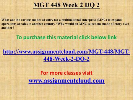 MGT 448 Week 2 DQ 2 What are the various modes of entry for a multinational enterprise (MNC) to expand operations or sales to another country? Why would.