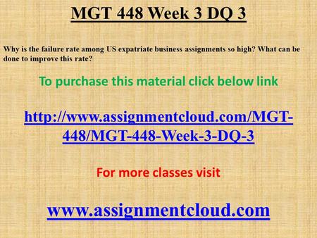 MGT 448 Week 3 DQ 3 Why is the failure rate among US expatriate business assignments so high? What can be done to improve this rate? To purchase this material.