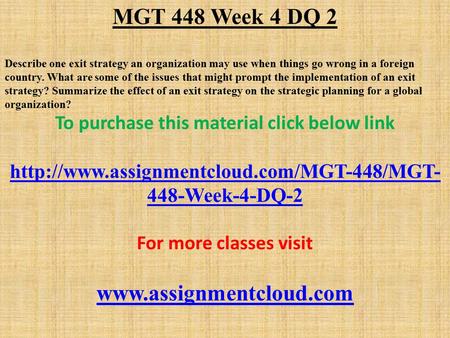 MGT 448 Week 4 DQ 2 Describe one exit strategy an organization may use when things go wrong in a foreign country. What are some of the issues that might.