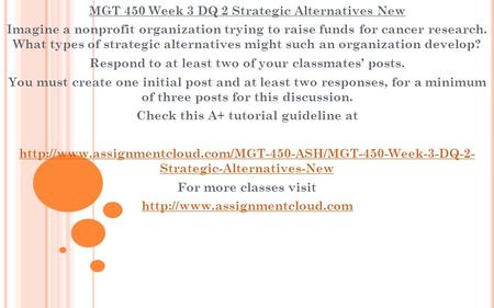 MGT 450 Week 3 DQ 2 Strategic Alternatives New Imagine a nonprofit organization trying to raise funds for cancer research. What types of strategic alternatives.