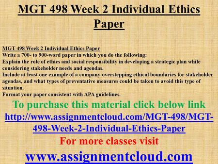 MGT 498 Week 2 Individual Ethics Paper Write a 700- to 900-word paper in which you do the following: Explain the role of ethics and social responsibility.