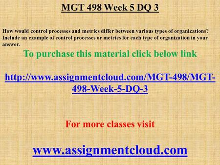 MGT 498 Week 5 DQ 3 How would control processes and metrics differ between various types of organizations? Include an example of control processes or metrics.