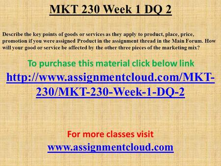 MKT 230 Week 1 DQ 2 Describe the key points of goods or services as they apply to product, place, price, promotion if you were assigned Product in the.