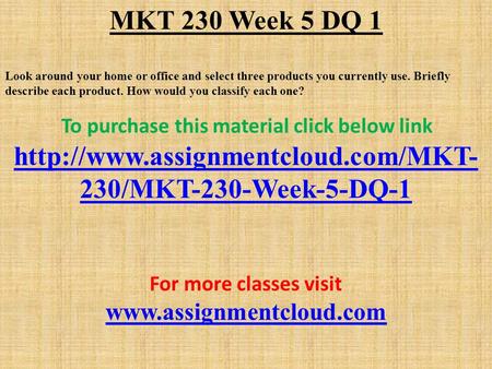 MKT 230 Week 5 DQ 1 Look around your home or office and select three products you currently use. Briefly describe each product. How would you classify.