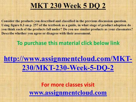 MKT 230 Week 5 DQ 2 Consider the products you described and classified in the previous discussion question. Using figure 8.3 on p. 257 of the textbook.