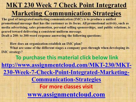 MKT 230 Week 7 Check Point Integrated Marketing Communication Strategies The goal of integrated marketing communication (IMC) is to produce a unified promotional.