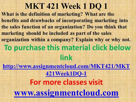 MKT 421 Week 1 DQ 1 What is the definition of marketing? What are the benefits and drawbacks of incorporating marketing into the sales function of an organization?