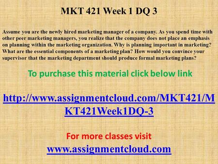 MKT 421 Week 1 DQ 3 Assume you are the newly hired marketing manager of a company. As you spend time with other peer marketing managers, you realize that.