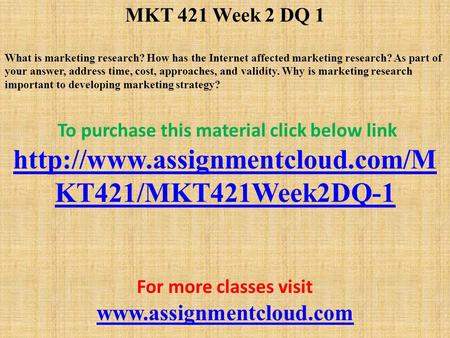MKT 421 Week 2 DQ 1 What is marketing research? How has the Internet affected marketing research? As part of your answer, address time, cost, approaches,