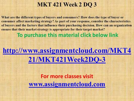 MKT 421 Week 2 DQ 3 What are the different types of buyers and consumers? How does the type of buyer or consumer affect marketing strategy? As part of.
