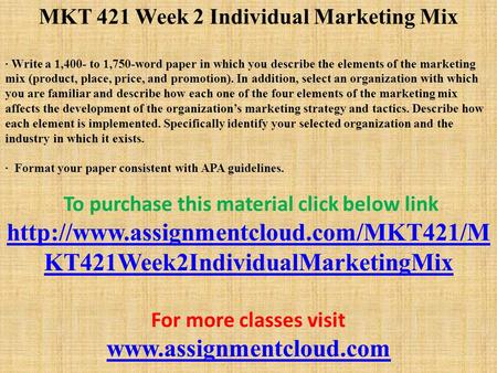 MKT 421 Week 2 Individual Marketing Mix · Write a 1,400- to 1,750-word paper in which you describe the elements of the marketing mix (product, place, price,