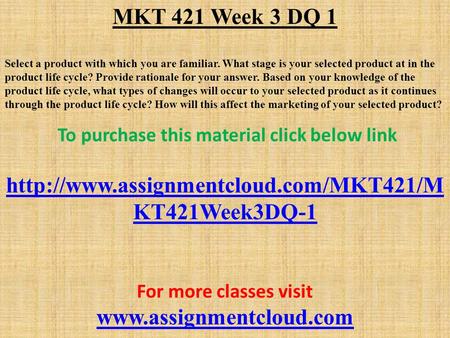 MKT 421 Week 3 DQ 1 Select a product with which you are familiar. What stage is your selected product at in the product life cycle? Provide rationale for.
