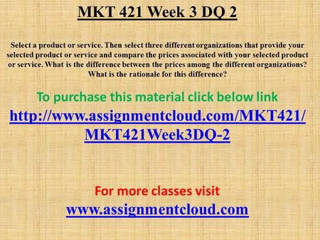 MKT 421 Week 3 DQ 2 Select a product or service. Then select three different organizations that provide your selected product or service and compare the.