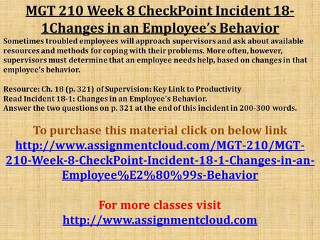 MGT 210 Week 8 CheckPoint Incident 18- 1Changes in an Employee’s Behavior Sometimes troubled employees will approach supervisors and ask about available.