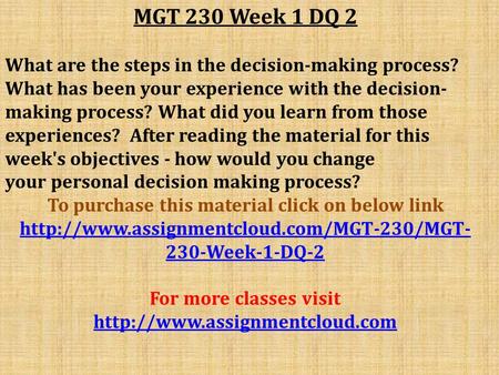 MGT 230 Week 1 DQ 2 What are the steps in the decision-making process? What has been your experience with the decision- making process? What did you learn.