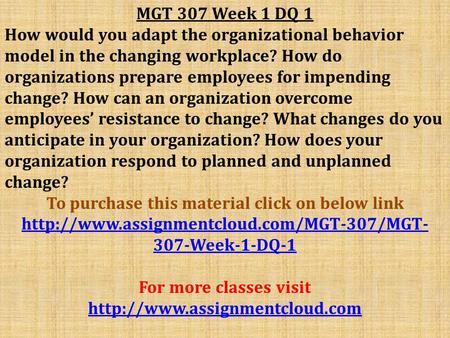 MGT 307 Week 1 DQ 1 How would you adapt the organizational behavior model in the changing workplace? How do organizations prepare employees for impending.