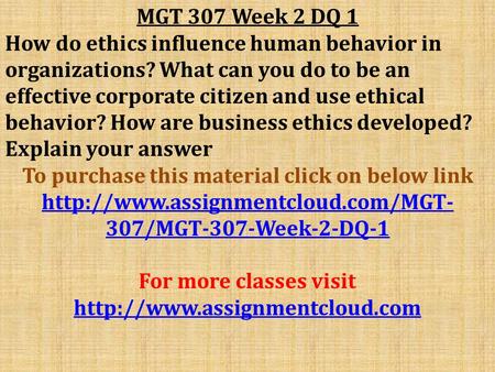 MGT 307 Week 2 DQ 1 How do ethics influence human behavior in organizations? What can you do to be an effective corporate citizen and use ethical behavior?