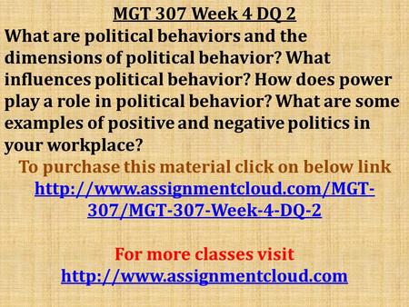 MGT 307 Week 4 DQ 2 What are political behaviors and the dimensions of political behavior? What influences political behavior? How does power play a role.