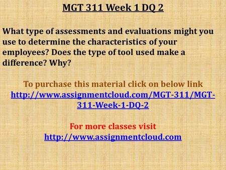 MGT 311 Week 1 DQ 2 What type of assessments and evaluations might you use to determine the characteristics of your employees? Does the type of tool used.