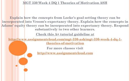 MGT 330 Week 4 DQ 1 Theories of Motivation ASH Explain how the concepts from Locke's goal setting theory can be incorporated into Vroom's expectancy theory.