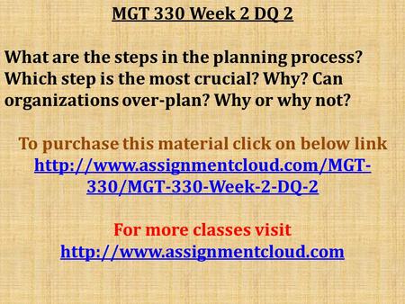 MGT 330 Week 2 DQ 2 What are the steps in the planning process? Which step is the most crucial? Why? Can organizations over-plan? Why or why not? To purchase.