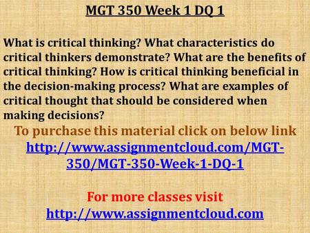 MGT 350 Week 1 DQ 1 What is critical thinking? What characteristics do critical thinkers demonstrate? What are the benefits of critical thinking? How is.