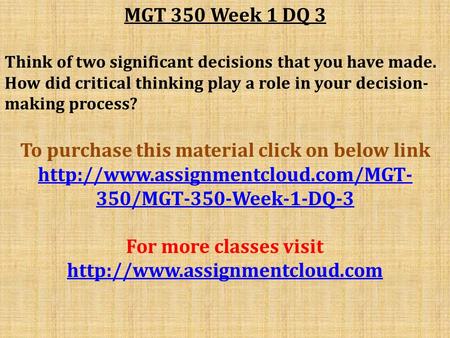 MGT 350 Week 1 DQ 3 Think of two significant decisions that you have made. How did critical thinking play a role in your decision- making process? To purchase.